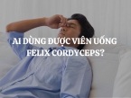 Ai dùng được viên uống Felix Cordyceps? Ai không nên dùng viên uống Felix Cordyceps?