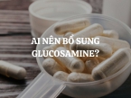 Ai nên bổ sung Glucosamine? Lợi ích của Glucosamine đối với sức khỏe