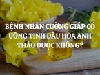 Bệnh nhân cường giáp có uống tinh dầu hoa anh thảo được không?