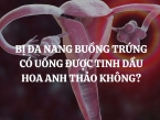 Bị đa nang buồng trứng có uống được tinh dầu hoa anh thảo không?