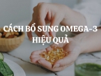 Cách bổ sung Omega-3 hiệu quả để cải thiện sức khỏe