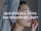 Cách dùng kem dưỡng ban đêm hiệu quả nhất cụ thể như thế nào?