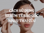 Cách sử dụng serum tế bào gốc nhau thai cừu như thế nào là đúng và hiệu quả nhất?