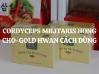 Cordyceps Militaris Hong Cho-Gold Hwan cách dùng sao cho hiệu quả?