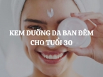 Kem dưỡng da ban đêm cho tuổi 30: Bí quyết giữ gìn làn da tươi trẻ