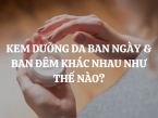 Kem dưỡng da ban ngày và ban đêm khác nhau như thế nào?