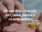 Nữ giới uống cùng lúc sắt, canxi, omega 3 có được không?