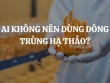 Ai không nên dùng đông trùng hạ thảo? Ai nên dùng đông trùng hạ thảo?