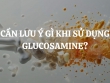 Cần lưu ý gì khi sử dụng Glucosamine? Mua Glucosamine ở đâu chính hãng chất lượng, giá tốt nhất?