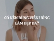 Có nên dùng viên uống làm đẹp da? Lợi ích của viên uống làm đẹp da là gì?