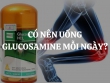 Có nên uống Glucosamine mỗi ngày? Những lưu ý khi sử dụng Glucosamine