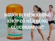 Người bị viêm xương khớp có nên dùng glucosamine? Glucosamine loại nào tốt, đáng mua nhất?