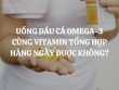 Uống dầu cá omega-3 cùng vitamin tổng hợp hàng ngày được không?