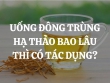 Uống đông trùng hạ thảo bao lâu thì có tác dụng? Nên mua loại nào, mua ở đâu chính hãng?