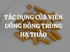 Tác dụng của viên uống đông trùng hạ thảo là gì? Những ai nên và không nên uống