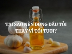 Tại sao nên dùng dầu tỏi thay vì tỏi tươi? Dầu tỏi có gì khác với viên uống tinh dầu tỏi?